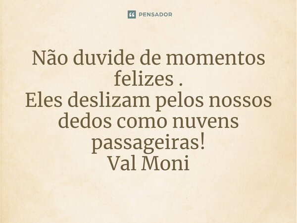 ⁠Não duvide de momentos felizes . Eles deslizam pelos nossos dedos como nuvens passageiras!... Frase de Val Moni.