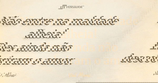 Não entre na maldade alheia! Eles ainda não descobriram o amor.... Frase de Val Moni.
