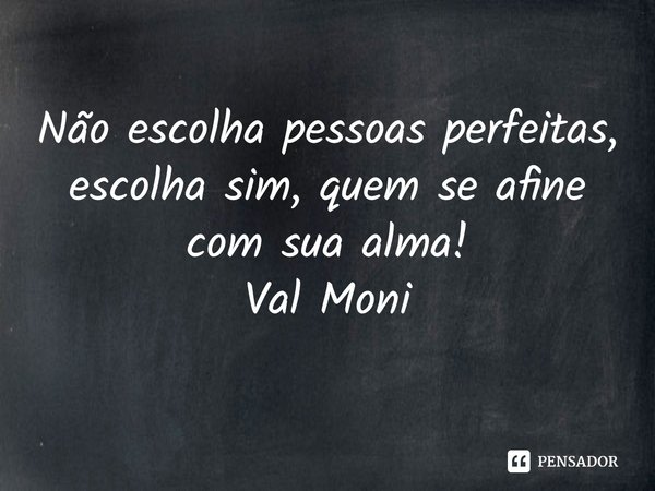 ⁠Não escolha pessoas perfeitas, escolha sim, quem se afine com sua alma!... Frase de Val Moni.