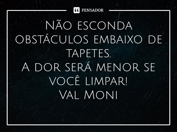 ⁠Não esconda obstáculos embaixo de tapetes.
A dor será menor se você limpar!... Frase de Val Moni.