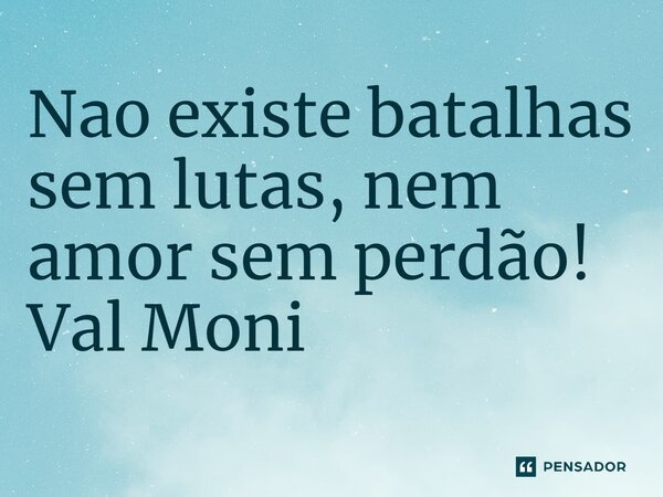 ⁠Não existe batalhas sem lutas, nem amor sem perdão!... Frase de Val Moni.
