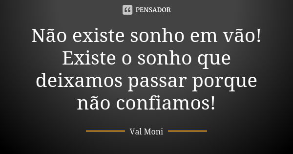 Não existe sonho em vão! Existe o sonho que deixamos passar porque não confiamos!... Frase de Val Moni.