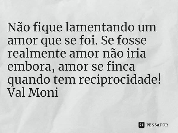 ⁠Não fique lamentando um amor que se foi. Se fosse realmente amor não iria embora, amor se finca quando tem reciprocidade!... Frase de Val Moni.
