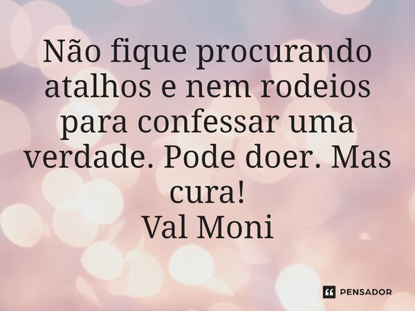 ⁠Não fique procurando atalhos e nem rodeios para confessar uma verdade. Pode doer. Mas cura!... Frase de Val Moni.