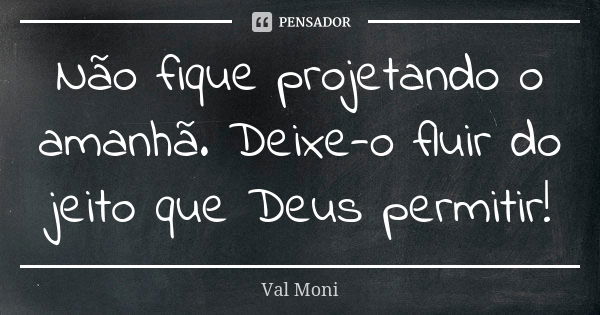 Não fique projetando o amanhã. Deixe-o fluir do jeito que Deus permitir!... Frase de Val Moni.