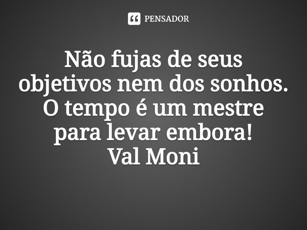 ⁠Não fujas de seus objetivos nem dos sonhos. O tempo é um mestre para levar embora!... Frase de Val Moni.