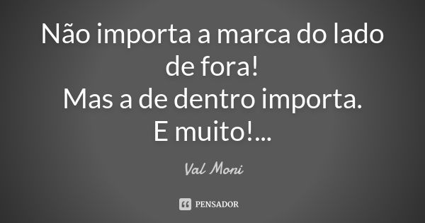 Não importa a marca do lado de fora! Mas a de dentro importa. E muito!...... Frase de Val Moni.