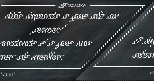 Não importa o que diz ou pense! O importante é o que vou absorver de melhor.... Frase de Val Moni.