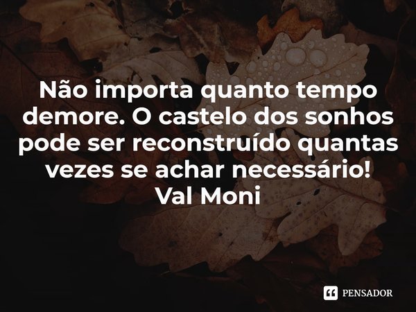 ⁠Não importa quanto tempo demore. O castelo dos sonhos pode ser reconstruído quantas vezes se achar necessário!... Frase de Val Moni.