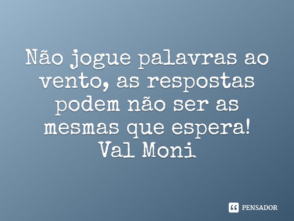 ⁠Não jogue palavras ao vento, as respostas podem não ser as mesmas que espera!... Frase de Val Moni.
