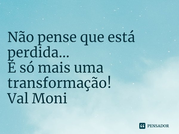 ⁠Não pense que está perdida...
É só mais uma transformação!... Frase de Val Moni.