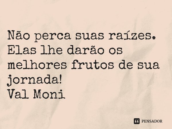 ⁠Não perca suas raízes. Elas lhe darão os melhores frutos de sua jornada!... Frase de Val Moni.