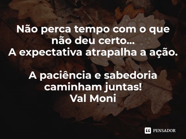 ⁠Não perca tempo com o que não deu certo...
A expectativa atrapalha a ação.
A paciência e sabedoria caminham juntas!... Frase de Val Moni.