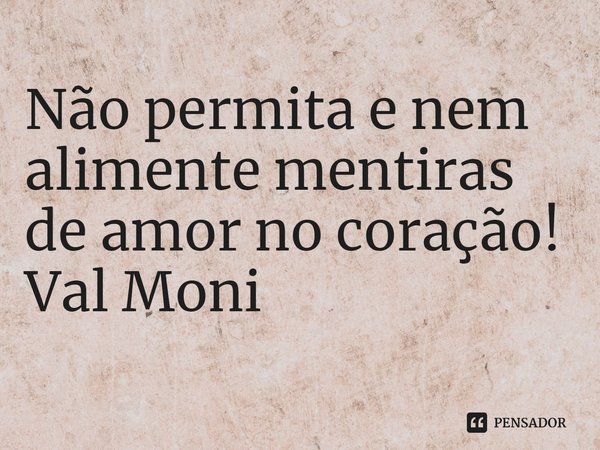 ⁠Não permita e nem alimente mentiras de amor no coração!... Frase de Val Moni.