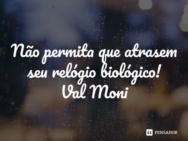 ⁠Não permita que atrasem seu relógio biológico!... Frase de Val Moni.