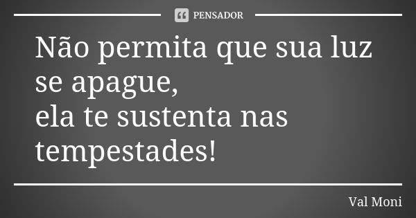 Não permita que sua luz se apague, ela te sustenta nas tempestades!... Frase de Val Moni.