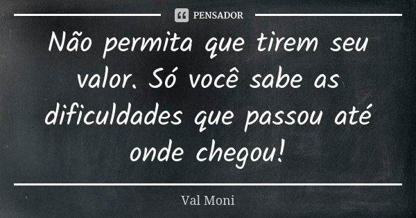 Não permita que tirem seu valor. Só você sabe as dificuldades que passou até onde chegou!... Frase de Val Moni.