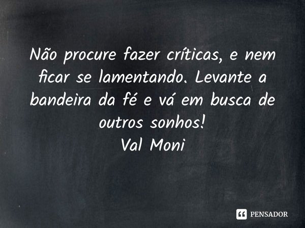 ⁠Não procure fazer críticas, e nem ficar se lamentando. Levante a bandeira da fé e vá em busca de outros sonhos!... Frase de Val Moni.