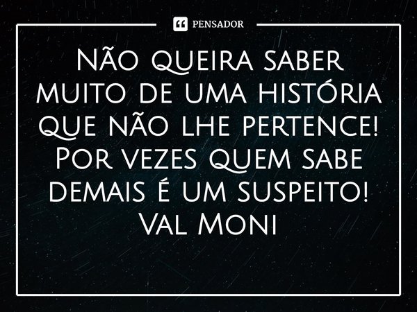 ⁠Não queira saber muito de uma história que não lhe pertence!
Por vezes quem sabe demais é um suspeito!... Frase de Val Moni.