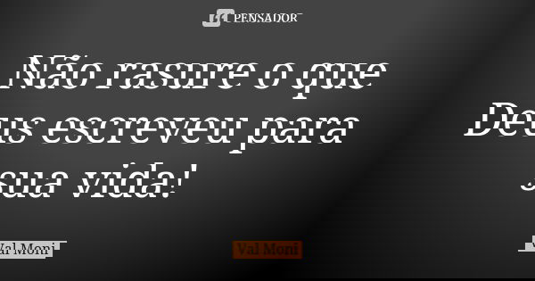 Não rasure o que Deus escreveu para sua vida!... Frase de Val Moni.