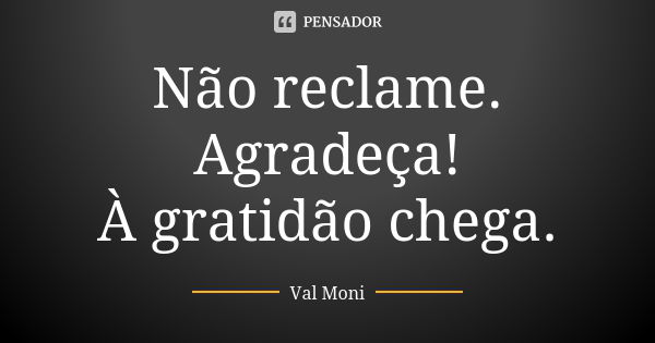 Não reclame. Agradeça! À gratidão chega.... Frase de Val Moni.