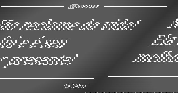 Não reclame da vida! Ela foi e é seu melhor presente!... Frase de Val Moni.