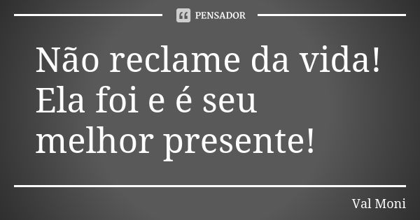 Não reclame da vida! Ela foi e é seu melhor presente!... Frase de Val Moni.