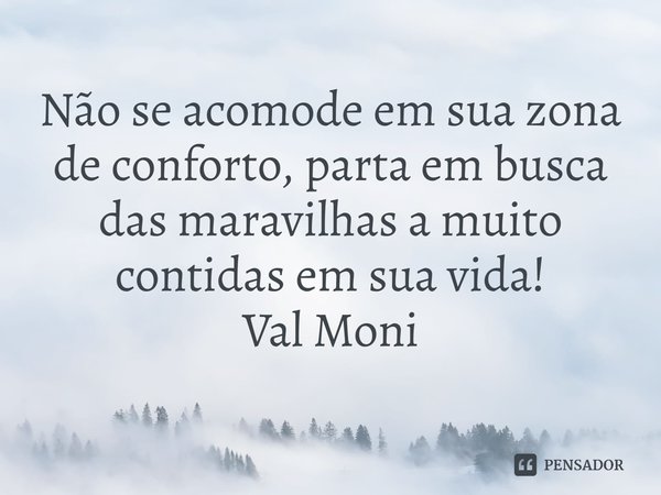 ⁠Não se acomode em sua zona de conforto, parta em busca das maravilhas a muito contidas em sua vida!... Frase de Val Moni.