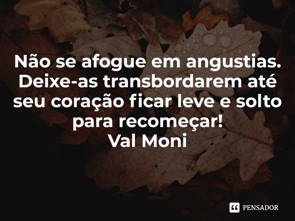 ⁠Não se afogue em angustias. Deixe-as transbordarem até seu coração ficar leve e solto para recomeçar!... Frase de Val Moni.