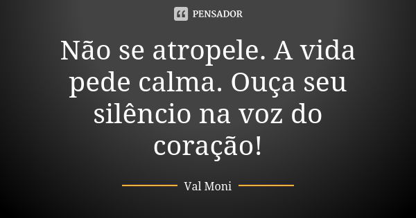 Não se atropele. A vida pede calma. Ouça seu silêncio na voz do coração!... Frase de Val Moni.