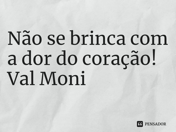 ⁠Não se brinca com a dor do coração!... Frase de Val Moni.