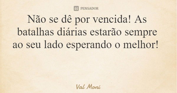 Não se dê por vencida! As batalhas diárias estarão sempre ao seu lado esperando o melhor!... Frase de Val Moni.