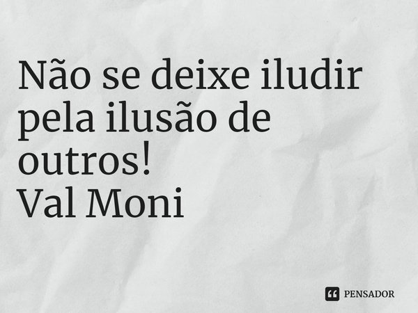 ⁠Não se deixe iludir pela ilusão de outros!... Frase de Val Moni.
