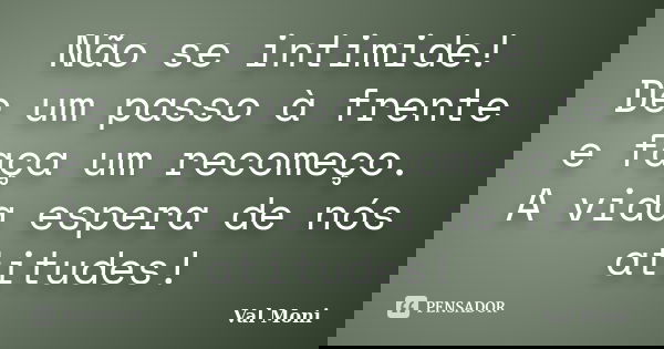 Não se intimide! De um passo à frente e faça um recomeço. A vida espera de nós atitudes!... Frase de Val Moni.