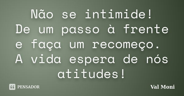 Não se intimide! De um passo à frente e faça um recomeço. A vida espera de nós atitudes!... Frase de Val Moni.