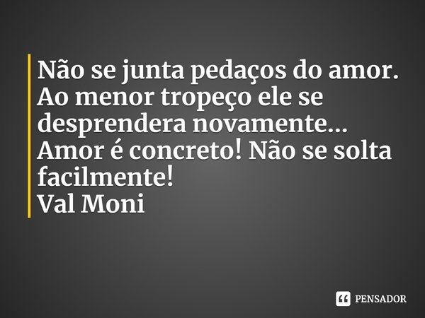 ⁠Não se junta pedaços do amor. Ao menor tropeço ele se desprendera novamente...
Amor é concreto! Não se solta facilmente!... Frase de Val Moni.