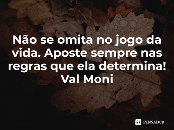 ⁠Não se omita no jogo da vida. Aposte sempre nas regras que ela determina!... Frase de Val Moni.