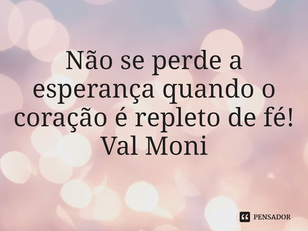 ⁠Não se perde a esperança quando o coração é repleto de fé!... Frase de Val Moni.