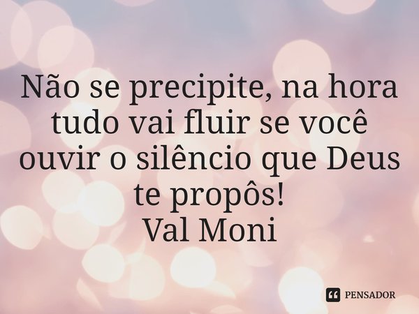⁠Não se precipite, na hora tudo vai fluir se você ouvir o silêncio que Deus te propôs!... Frase de Val Moni.