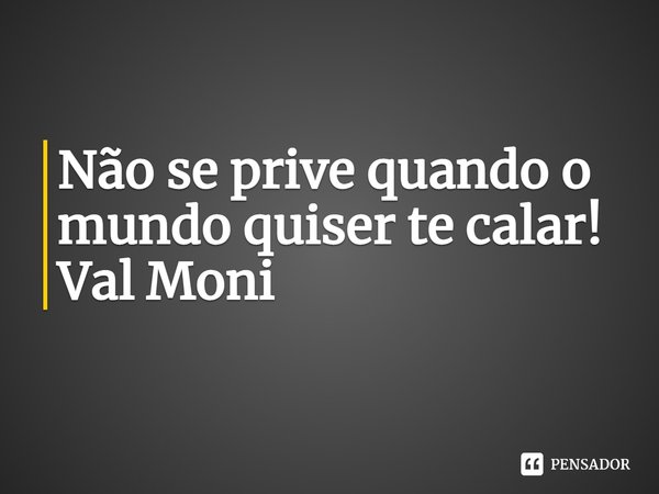 ⁠Não se prive quando o mundo quiser te calar!... Frase de Val Moni.