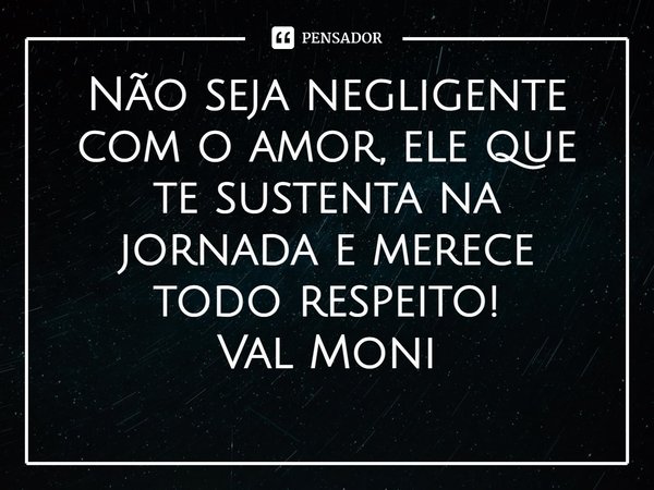 ⁠Não seja negligente com o amor, ele que te sustenta na jornada e merece todo respeito!... Frase de Val Moni.