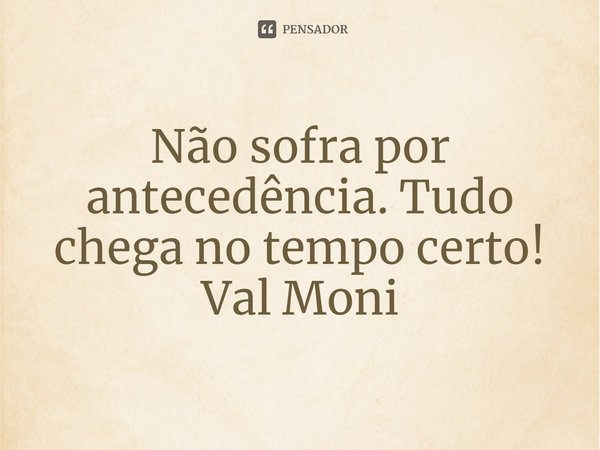 ⁠Não sofra por antecedência. Tudo chega no tempo certo!... Frase de Val Moni.