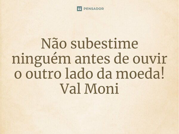 ⁠Não subestime ninguém antes de ouvir o outro lado da moeda!... Frase de Val Moni.