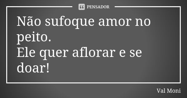 Não sufoque amor no peito. Ele quer aflorar e se doar!... Frase de Val Moni.