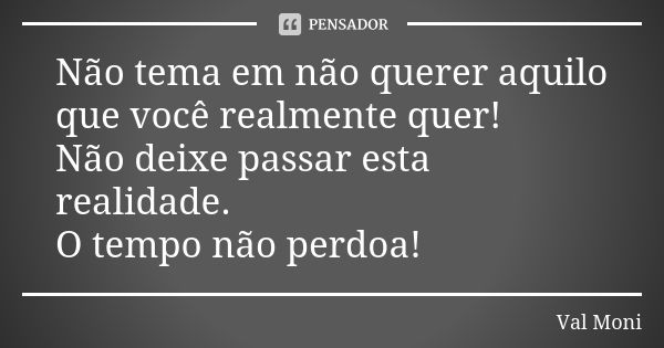 Não tema em não querer aquilo que você realmente quer! Não deixe passar esta realidade. O tempo não perdoa!... Frase de Val Moni.