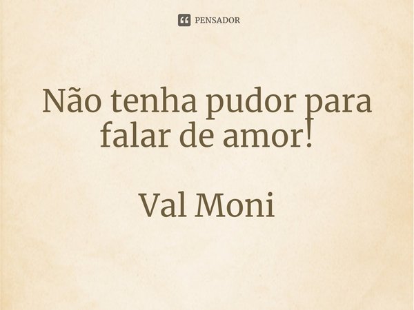 ⁠Não tenha pudor para falar de amor!... Frase de Val Moni.