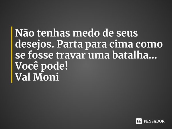 ⁠Não tenhas medo de seus desejos. Parta para cima como se fosse travar uma batalha...
Você pode!... Frase de Val Moni.