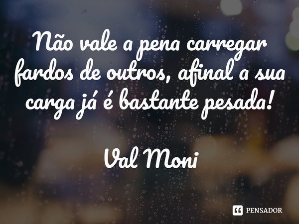 ⁠Não vale a pena carregar fardos de outros, afinal a sua carga já é bastante pesada!... Frase de Val Moni.