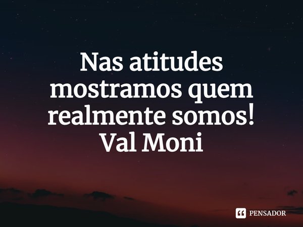 ⁠Nas atitudes mostramos quem realmente somos!... Frase de Val Moni.