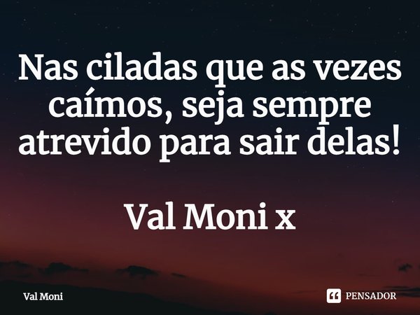 ⁠Nas ciladas que as vezes caímos, seja sempre atrevido para sair delas!... Frase de Val Moni.